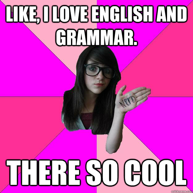 Like, I love English and grammar. There so cool  Idiot Nerd Girl