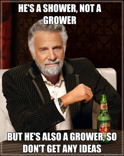 He's a shower, not a grower But he's also a grower, so don't get any ideas - He's a shower, not a grower But he's also a grower, so don't get any ideas  Dos Equis man