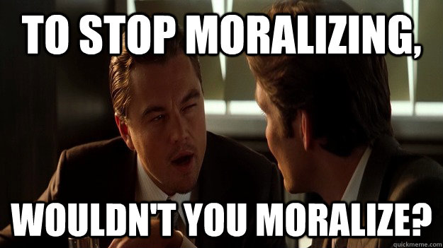 To stop moralizing, wouldn't you moralize?  