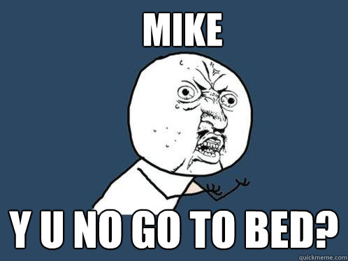 mike y u no go to bed?  Y U No