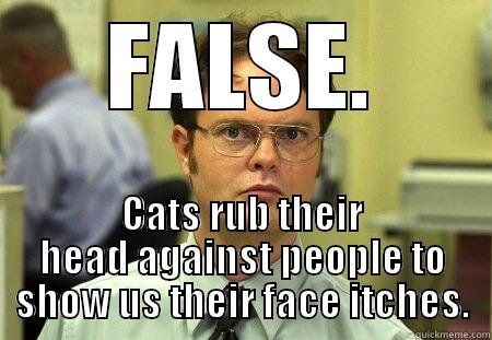 FALSE. CATS RUB THEIR HEAD AGAINST PEOPLE TO SHOW US THEIR FACE ITCHES. Schrute