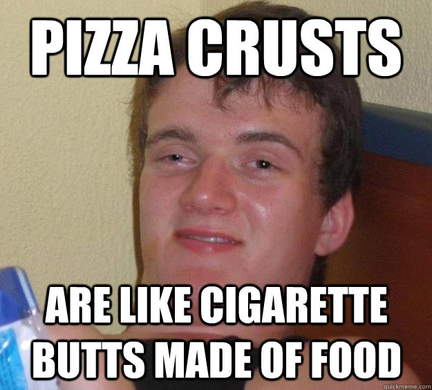 pizza crusts are like cigarette butts made of food  10 Guy