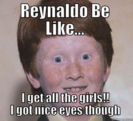 REYNALDO BE LIKE... I GET ALL THE GIRLS!! I GOT NICE EYES THOUGH Over Confident Ginger