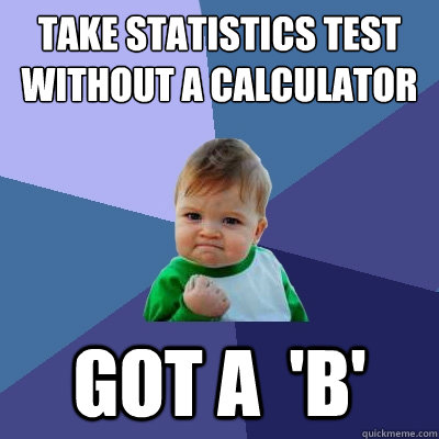 Take statistics test without a calculator Got a  'B'  Success Kid