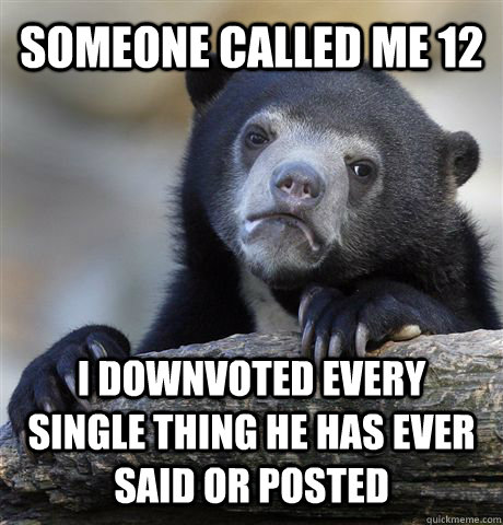 someone called me 12 i downvoted every single thing he has ever said or posted - someone called me 12 i downvoted every single thing he has ever said or posted  Confession Bear