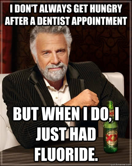 I don't always get hungry after a dentist appointment but when I do, I just had fluoride.  The Most Interesting Man In The World