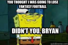 You thought i was going to lose fantasy football Didn't you, Bryan  Spongebob Epic Face