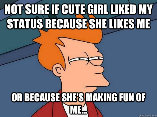 Not sure if cute girl liked my status because she likes me Or because she's making fun of me...  Futurama Fry