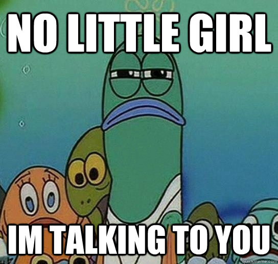 no little girl im talking to you  Serious fish SpongeBob