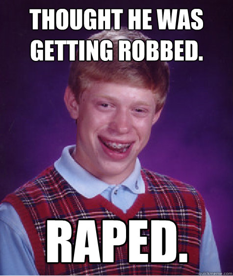 Thought he was getting robbed. Raped.  Bad Luck Brian