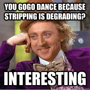 You Gogo dance because stripping is degrading? Interesting  Creepy Wonka