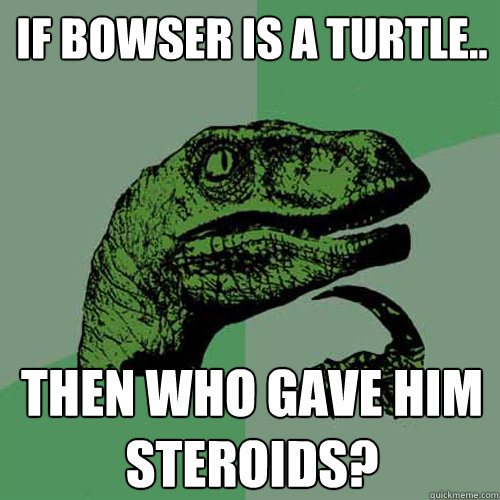 If Bowser is a turtle.. then who gave him steroids?  Philosoraptor