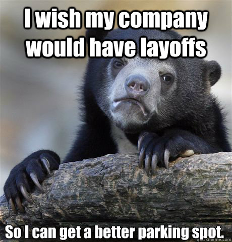 I wish my company would have layoffs So I can get a better parking spot. - I wish my company would have layoffs So I can get a better parking spot.  Confession Bear