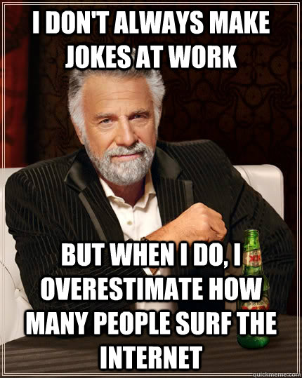 I don't always make jokes at work but when I do, I overestimate how many people surf the internet  The Most Interesting Man In The World