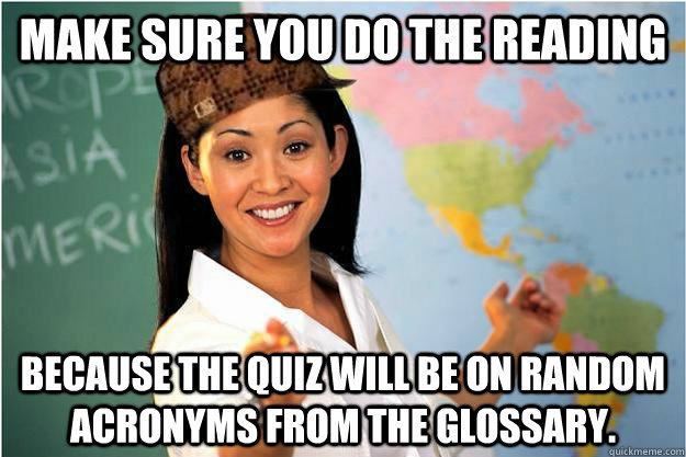 Make sure you do the reading Because the quiz will be on random acronyms from the glossary. - Make sure you do the reading Because the quiz will be on random acronyms from the glossary.  Scumbag Teacher