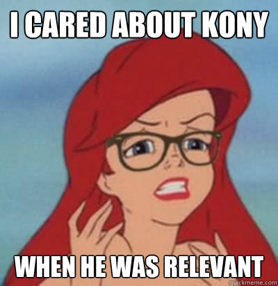 I cared about Kony when he was relevant  Hipster Ariel