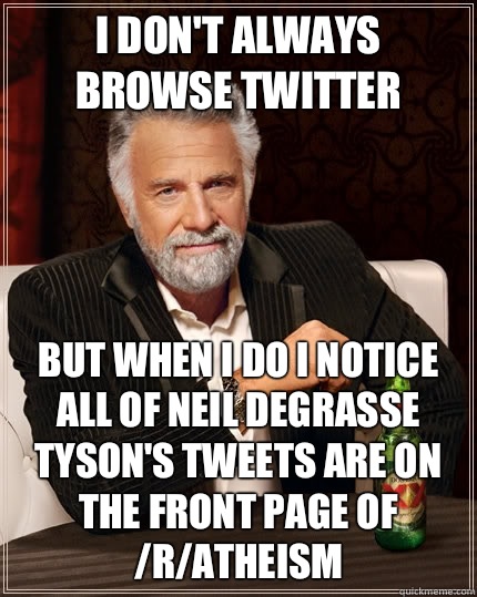 I don't always browse twitter But when I do I notice all of Neil deGrasse Tyson's tweets are on the front page of /r/atheism  The Most Interesting Man In The World