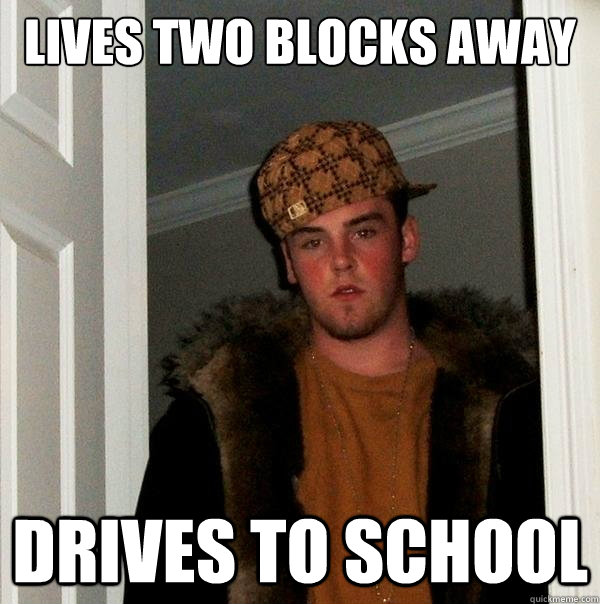 Lives two blocks away drives to school  Scumbag Steve