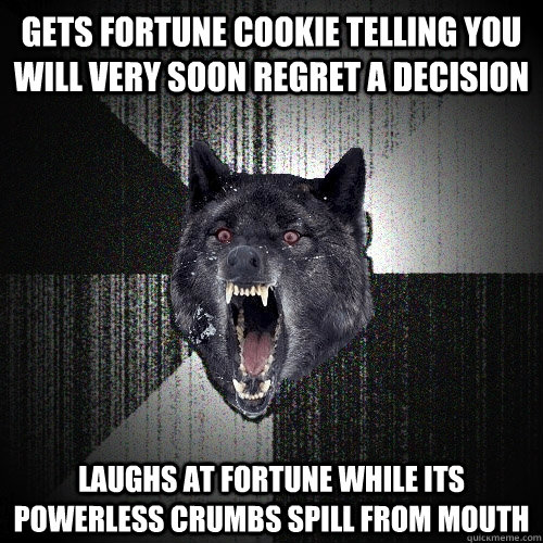 GETS FORTUNE COOKIE TELLING YOU WILL VERY SOON REGRET A DECISION laughs at fortune while its powerless crumbs spill from mouth  Insanity Wolf