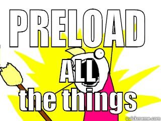 PRELOAD ALL THE THINGS All The Things