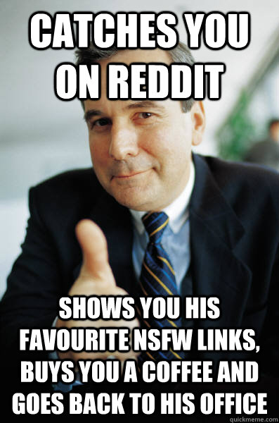 Catches you on Reddit shows you his favourite nsfw links, buys you a coffee and goes back to his office - Catches you on Reddit shows you his favourite nsfw links, buys you a coffee and goes back to his office  Good Guy Boss