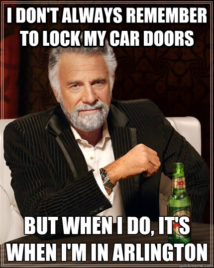 I don't always remember to lock my car doors but when I do, it's when I'm in Arlington - I don't always remember to lock my car doors but when I do, it's when I'm in Arlington  The Most Interesting Man In The World