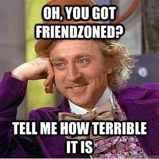 Oh, you got friendzoned? Tell me how terrible it is  Condescending Wonka