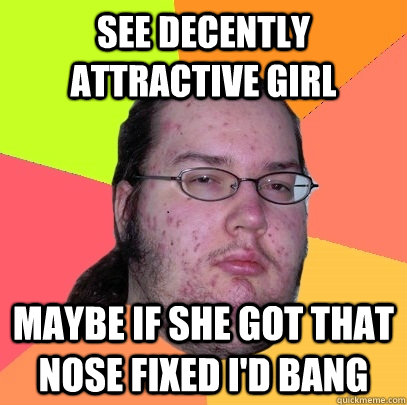 See decently attractive girl maybe if she got that nose fixed I'd bang  Butthurt Dweller