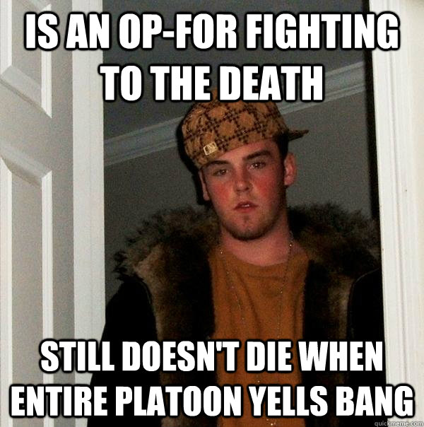 is an op-for fighting to the death Still doesn't die when entire platoon yells bang  Scumbag Steve