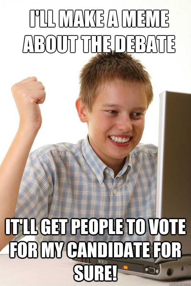 I'll make a meme about the debate It'll get people to vote for my candidate for sure!  - I'll make a meme about the debate It'll get people to vote for my candidate for sure!   first time internet kid