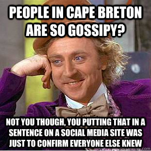 People in cape breton are so gossipy? not you though, you putting that in a sentence on a social media site was just to confirm everyone else knew  Condescending Wonka