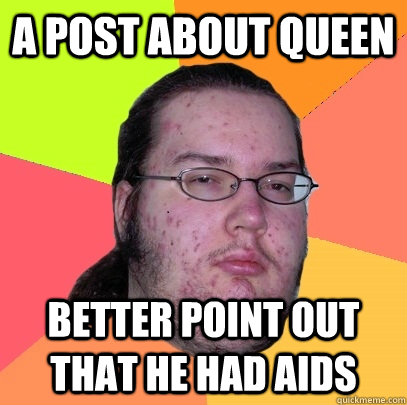 A post about Queen better point out that he had aids  Butthurt Dweller