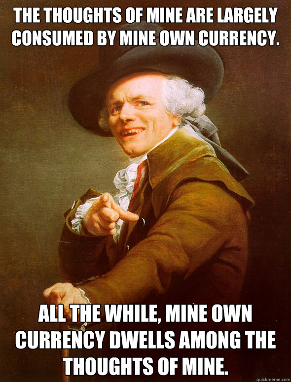 The Thoughts of mine are largely consumed by mine own currency. All the While, Mine own currency dwells among the thoughts of mine.   - The Thoughts of mine are largely consumed by mine own currency. All the While, Mine own currency dwells among the thoughts of mine.    Joseph Ducreux