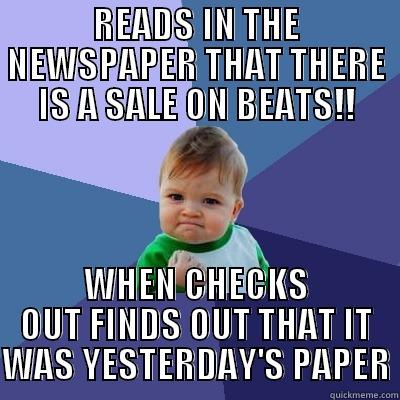 READS IN THE NEWSPAPER THAT THERE IS A SALE ON BEATS!! WHEN CHECKS OUT FINDS OUT THAT IT WAS YESTERDAY'S PAPER Success Kid