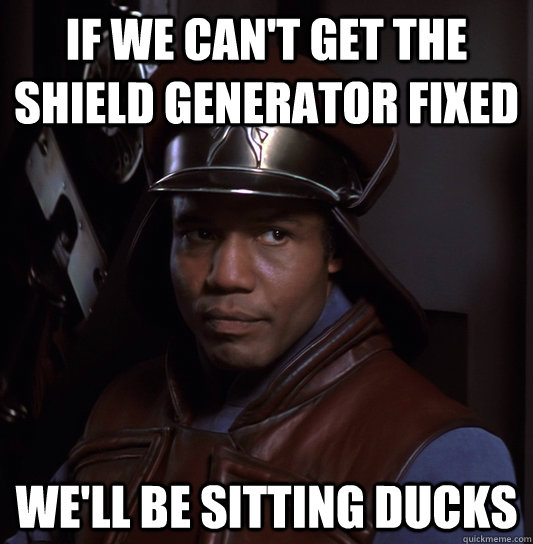 If we can't get the shield generator fixed we'll be sitting ducks  Captain Obvious Panaka