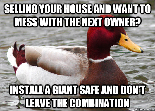 selling your house and want to mess with the next owner? install a giant safe and don't leave the combination  Malicious Advice Mallard