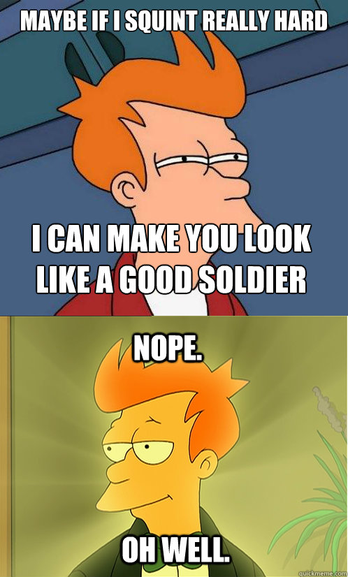 Maybe if I squint really hard I can make you look like a good soldier Nope. Oh well. - Maybe if I squint really hard I can make you look like a good soldier Nope. Oh well.  Enlightened Fry