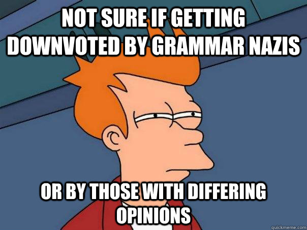 Not sure if getting downvoted by grammar nazis Or by those with differing opinions  Futurama Fry