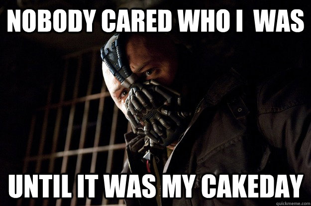 Nobody cared who I  was until it was my cakeday  - Nobody cared who I  was until it was my cakeday   Angry Bane