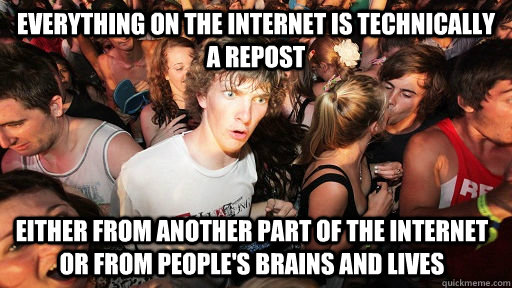 everything on the internet is technically a repost either from another part of the internet or from people's brains and lives - everything on the internet is technically a repost either from another part of the internet or from people's brains and lives  Sudden Clarity Clarence