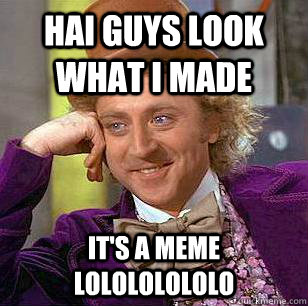 HAI GUYS LOOK WHAT I MADE IT'S A MEME LOLOLOLOLOLO  Condescending Wonka