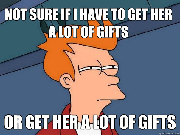 Not sure if I have to get her a lot of gifts Or get her a lot of gifts  Futurama Fry