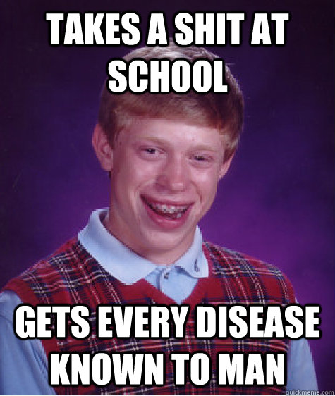 TAKES A SHIT AT SCHOOL GETS EVERY DISEASE KNOWN TO MAN - TAKES A SHIT AT SCHOOL GETS EVERY DISEASE KNOWN TO MAN  Bad Luck Brian