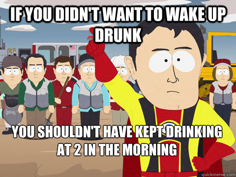 If you didn't want to wake up drunk you shouldn't have kept drinking at 2 in the morning  Captain Hindsight