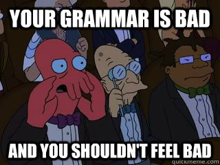 Your grammar is bad and you shouldn't feel bad  Bad Zoidberg