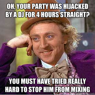 Oh, your party was hijacked by a DJ for 4 hours straight? You must have tried really hard to stop him from mixing  Condescending Wonka