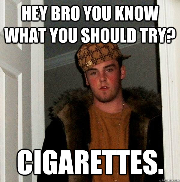 Hey bro you know what you should try? Cigarettes.  Scumbag Steve