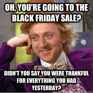 Oh, you're going to the Black Friday Sale? Didn't you say you were thankful for everything you had yesterday?  Condescending Wonka