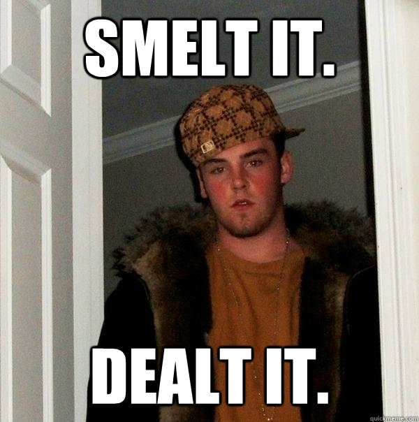 Smelt it. Dealt it.  Scumbag Steve