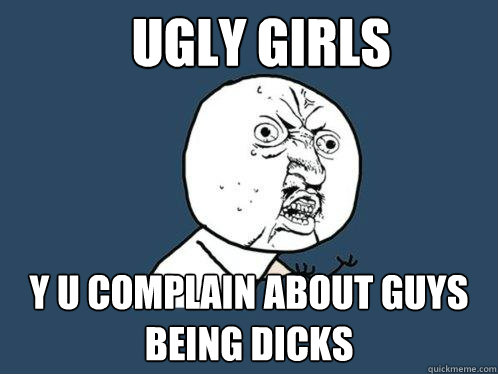 Ugly girls y u complain about guys being dicks  Y U No